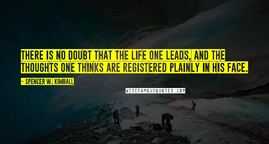 Spencer W. Kimball Quotes: There is no doubt that the life one leads, and the thoughts one thinks are registered plainly in his face.