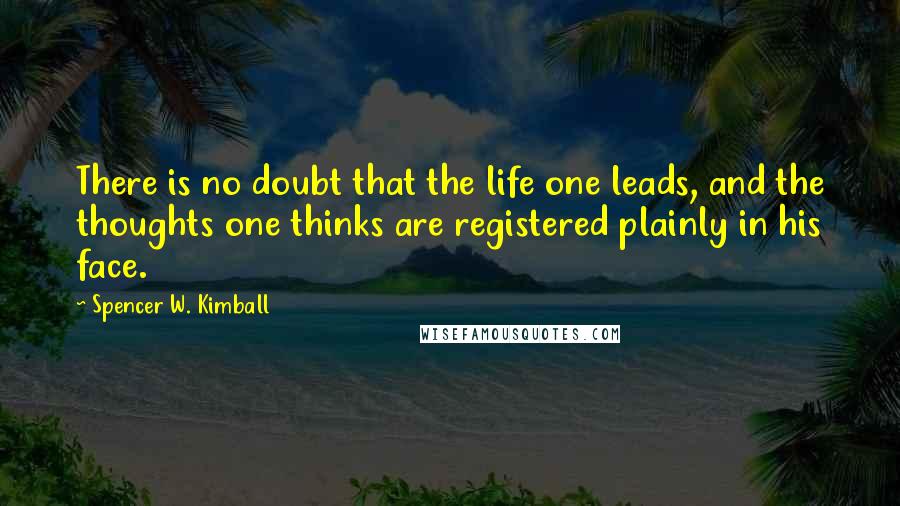 Spencer W. Kimball Quotes: There is no doubt that the life one leads, and the thoughts one thinks are registered plainly in his face.