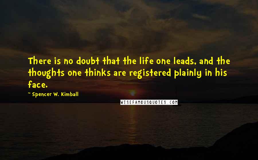 Spencer W. Kimball Quotes: There is no doubt that the life one leads, and the thoughts one thinks are registered plainly in his face.