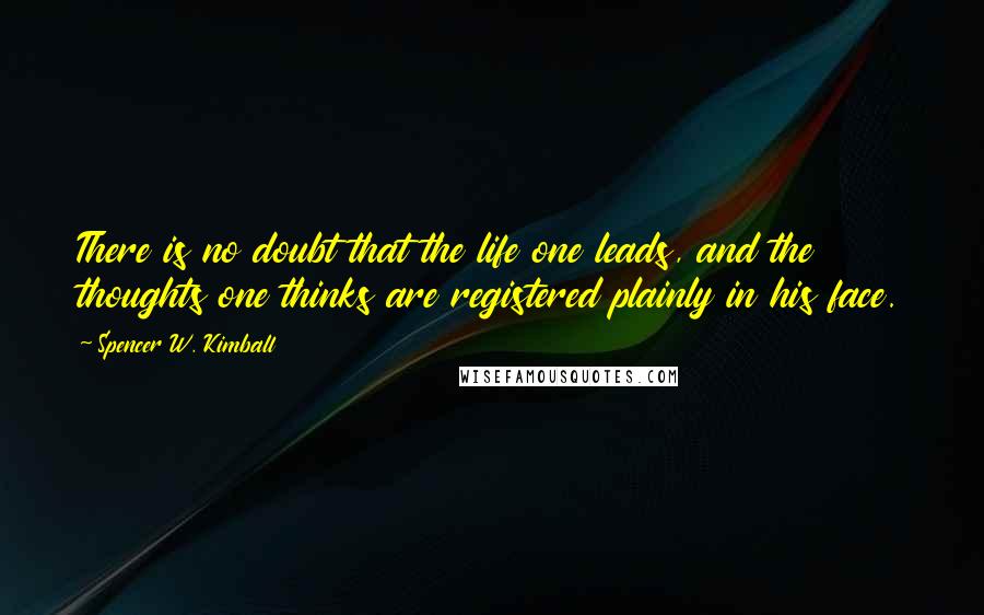 Spencer W. Kimball Quotes: There is no doubt that the life one leads, and the thoughts one thinks are registered plainly in his face.