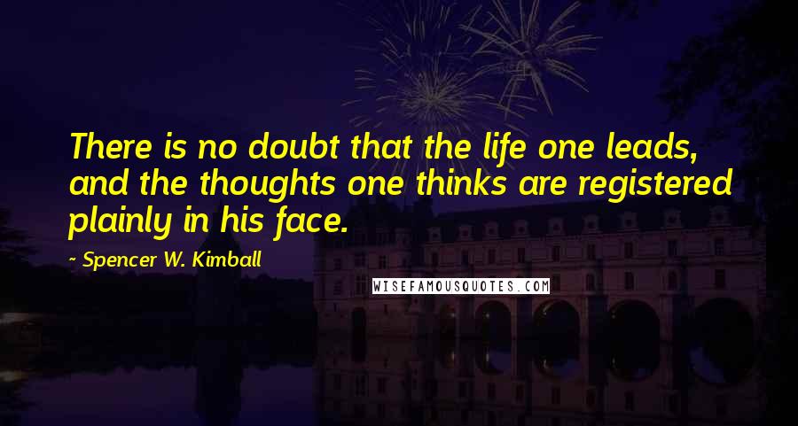 Spencer W. Kimball Quotes: There is no doubt that the life one leads, and the thoughts one thinks are registered plainly in his face.