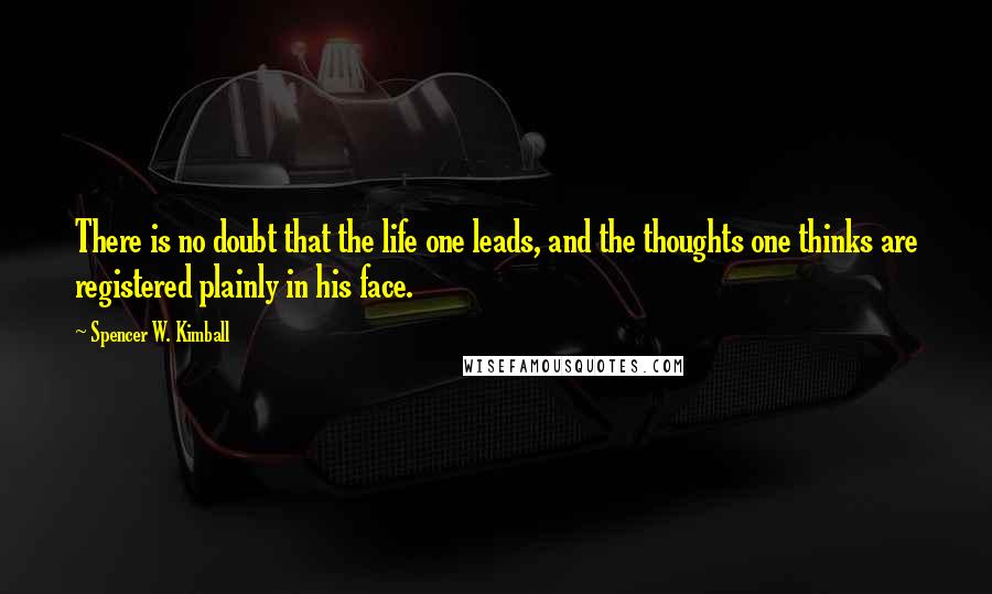 Spencer W. Kimball Quotes: There is no doubt that the life one leads, and the thoughts one thinks are registered plainly in his face.