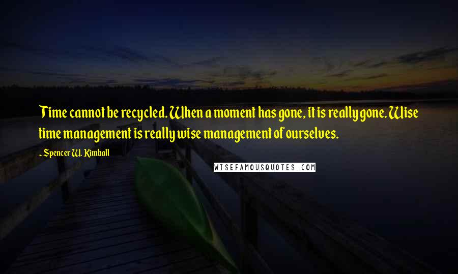 Spencer W. Kimball Quotes: Time cannot be recycled. When a moment has gone, it is really gone. Wise time management is really wise management of ourselves.