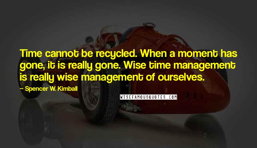 Spencer W. Kimball Quotes: Time cannot be recycled. When a moment has gone, it is really gone. Wise time management is really wise management of ourselves.