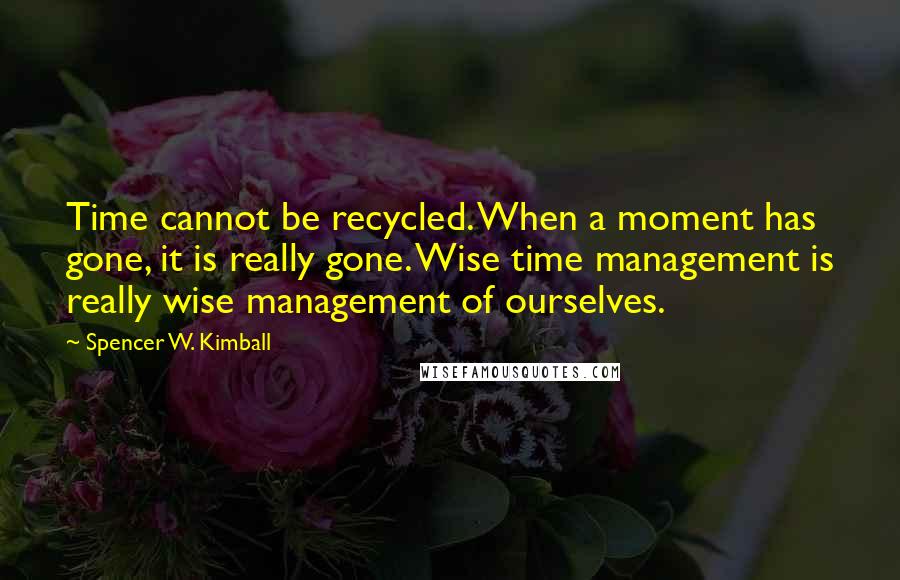 Spencer W. Kimball Quotes: Time cannot be recycled. When a moment has gone, it is really gone. Wise time management is really wise management of ourselves.