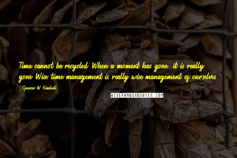 Spencer W. Kimball Quotes: Time cannot be recycled. When a moment has gone, it is really gone. Wise time management is really wise management of ourselves.