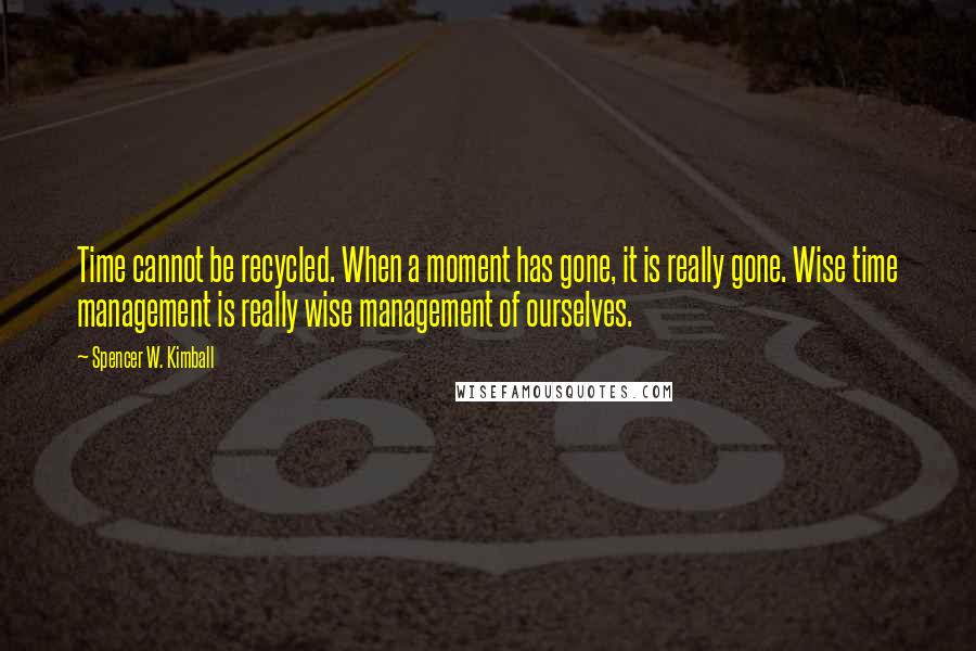 Spencer W. Kimball Quotes: Time cannot be recycled. When a moment has gone, it is really gone. Wise time management is really wise management of ourselves.
