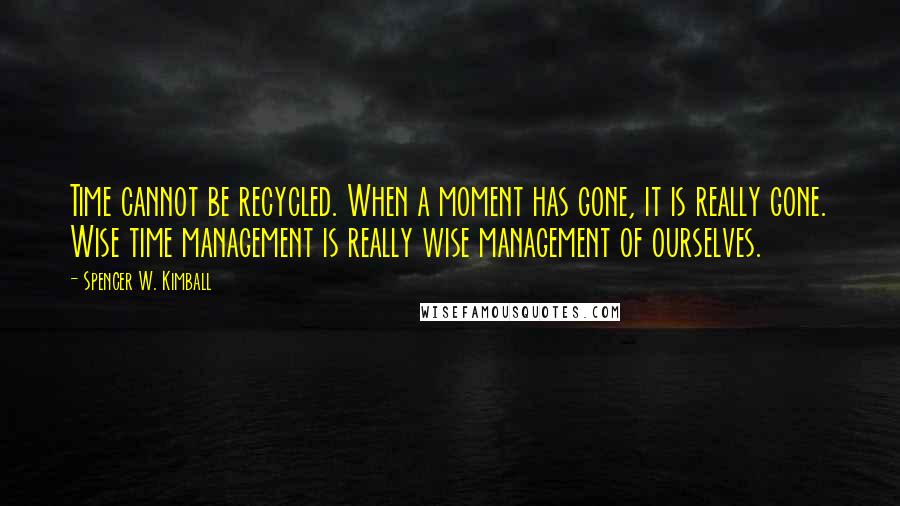 Spencer W. Kimball Quotes: Time cannot be recycled. When a moment has gone, it is really gone. Wise time management is really wise management of ourselves.