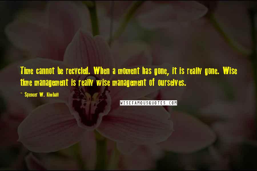 Spencer W. Kimball Quotes: Time cannot be recycled. When a moment has gone, it is really gone. Wise time management is really wise management of ourselves.