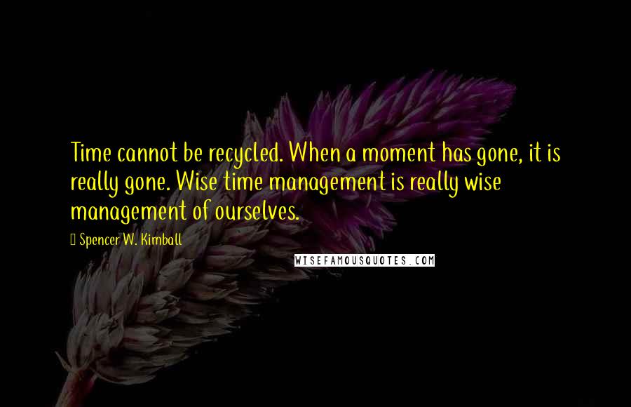 Spencer W. Kimball Quotes: Time cannot be recycled. When a moment has gone, it is really gone. Wise time management is really wise management of ourselves.