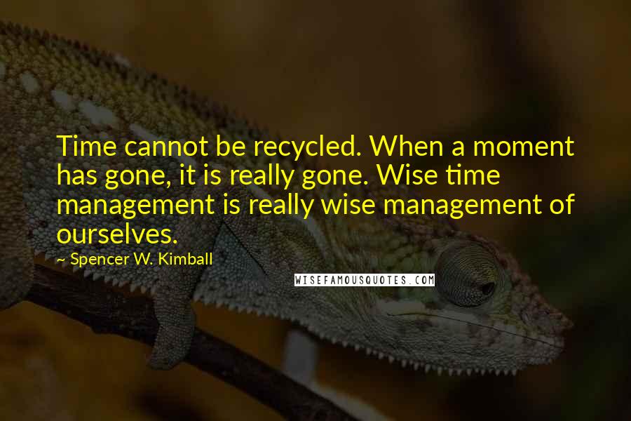 Spencer W. Kimball Quotes: Time cannot be recycled. When a moment has gone, it is really gone. Wise time management is really wise management of ourselves.