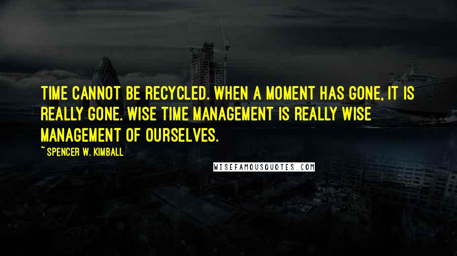 Spencer W. Kimball Quotes: Time cannot be recycled. When a moment has gone, it is really gone. Wise time management is really wise management of ourselves.