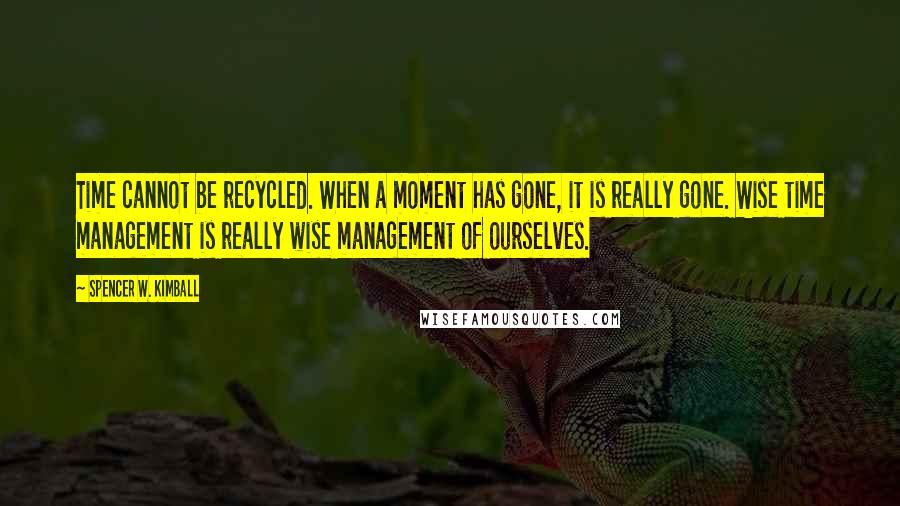 Spencer W. Kimball Quotes: Time cannot be recycled. When a moment has gone, it is really gone. Wise time management is really wise management of ourselves.