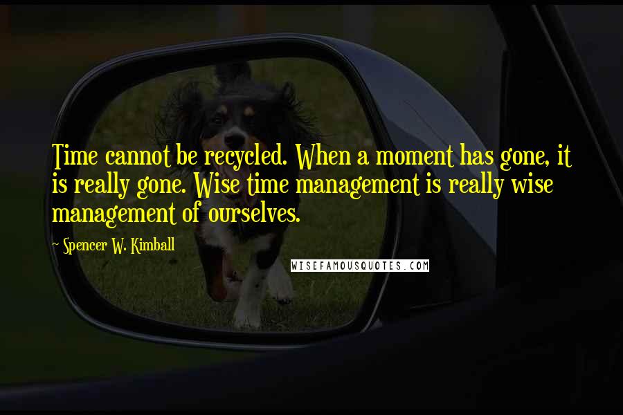 Spencer W. Kimball Quotes: Time cannot be recycled. When a moment has gone, it is really gone. Wise time management is really wise management of ourselves.