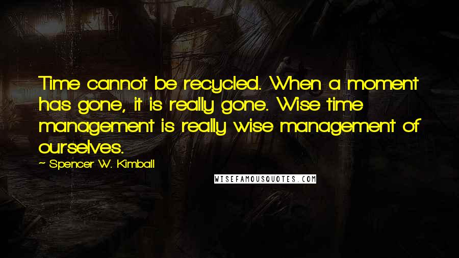 Spencer W. Kimball Quotes: Time cannot be recycled. When a moment has gone, it is really gone. Wise time management is really wise management of ourselves.