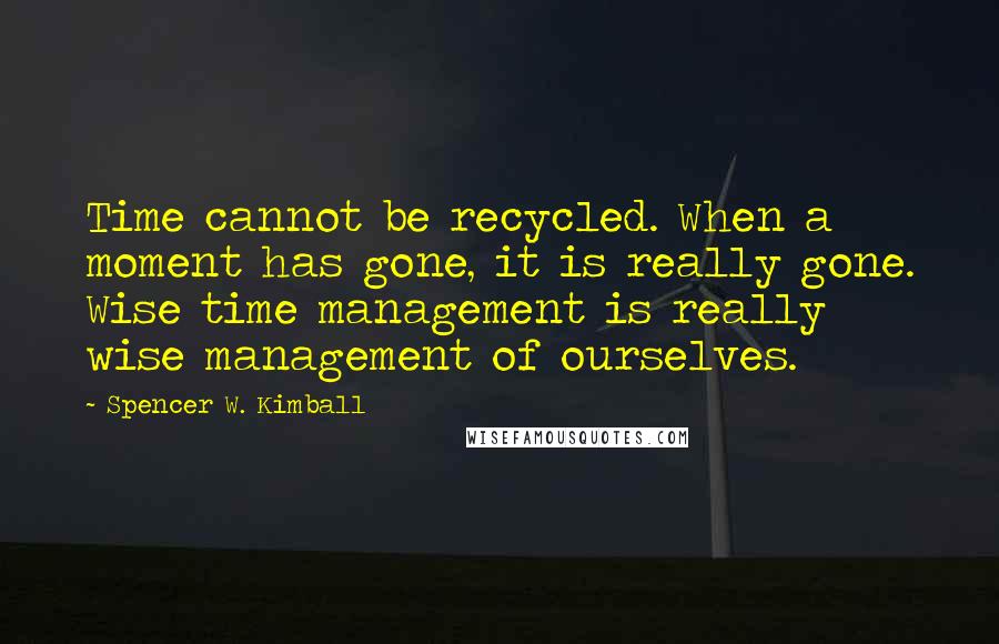 Spencer W. Kimball Quotes: Time cannot be recycled. When a moment has gone, it is really gone. Wise time management is really wise management of ourselves.