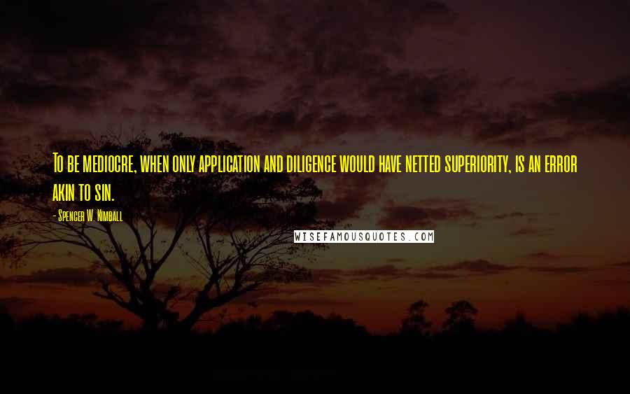 Spencer W. Kimball Quotes: To be mediocre, when only application and diligence would have netted superiority, is an error akin to sin.