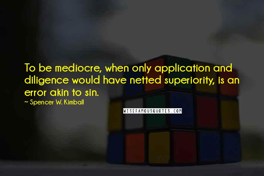 Spencer W. Kimball Quotes: To be mediocre, when only application and diligence would have netted superiority, is an error akin to sin.