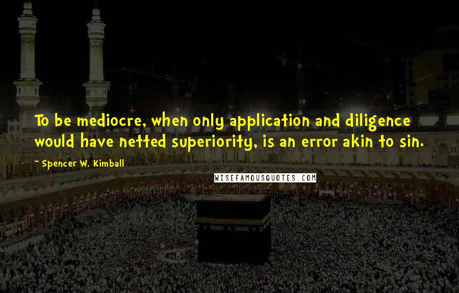 Spencer W. Kimball Quotes: To be mediocre, when only application and diligence would have netted superiority, is an error akin to sin.