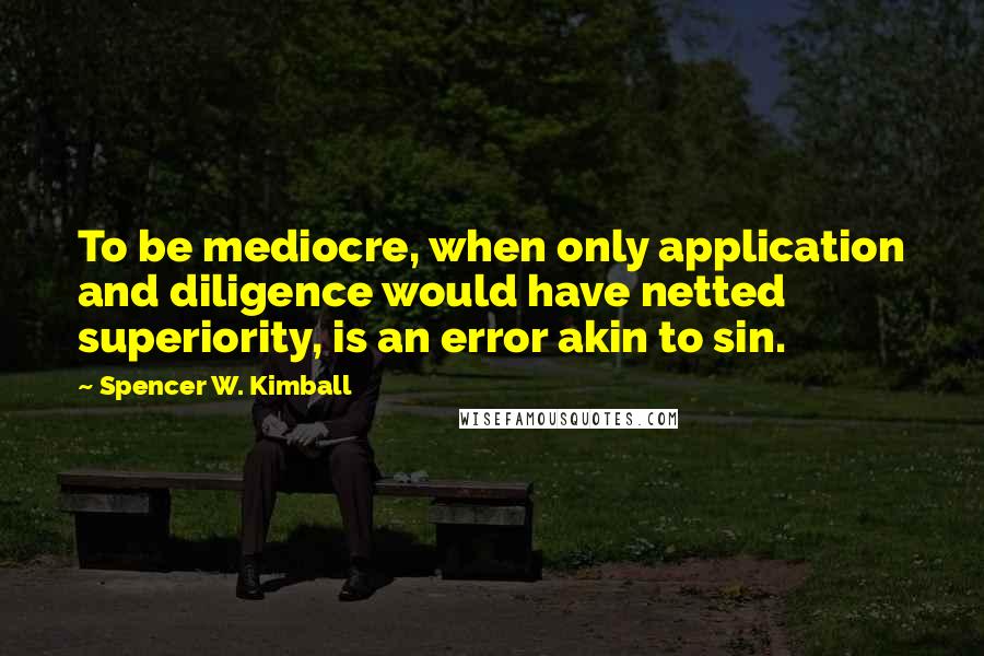 Spencer W. Kimball Quotes: To be mediocre, when only application and diligence would have netted superiority, is an error akin to sin.