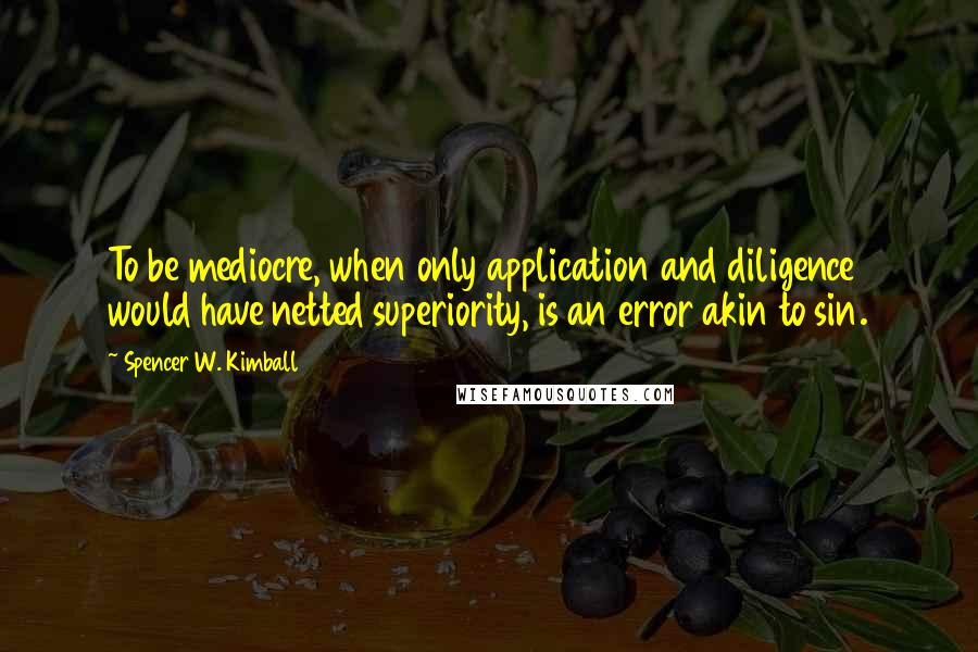 Spencer W. Kimball Quotes: To be mediocre, when only application and diligence would have netted superiority, is an error akin to sin.