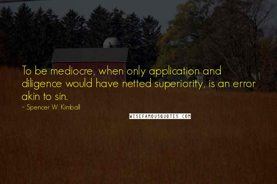 Spencer W. Kimball Quotes: To be mediocre, when only application and diligence would have netted superiority, is an error akin to sin.