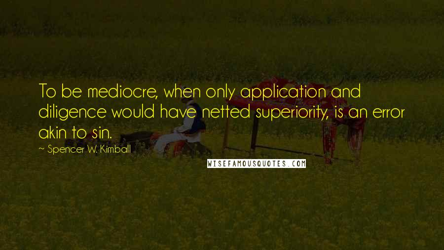 Spencer W. Kimball Quotes: To be mediocre, when only application and diligence would have netted superiority, is an error akin to sin.