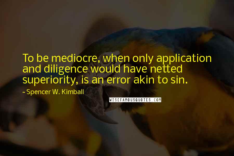 Spencer W. Kimball Quotes: To be mediocre, when only application and diligence would have netted superiority, is an error akin to sin.