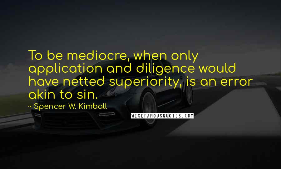 Spencer W. Kimball Quotes: To be mediocre, when only application and diligence would have netted superiority, is an error akin to sin.