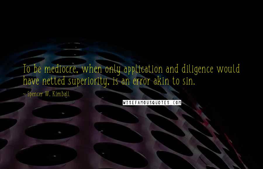Spencer W. Kimball Quotes: To be mediocre, when only application and diligence would have netted superiority, is an error akin to sin.