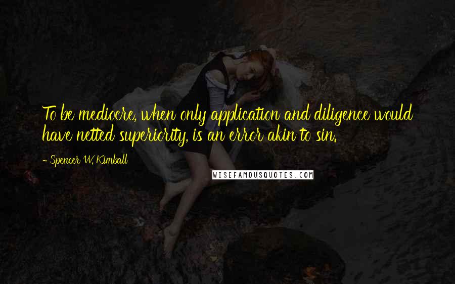 Spencer W. Kimball Quotes: To be mediocre, when only application and diligence would have netted superiority, is an error akin to sin.