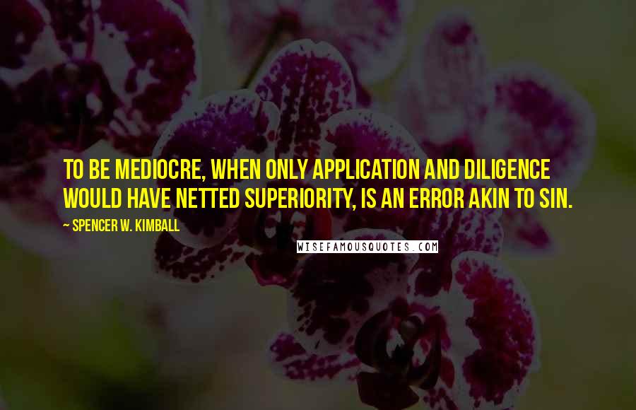Spencer W. Kimball Quotes: To be mediocre, when only application and diligence would have netted superiority, is an error akin to sin.