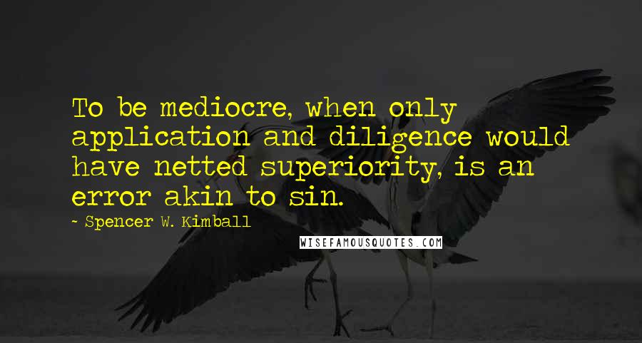 Spencer W. Kimball Quotes: To be mediocre, when only application and diligence would have netted superiority, is an error akin to sin.