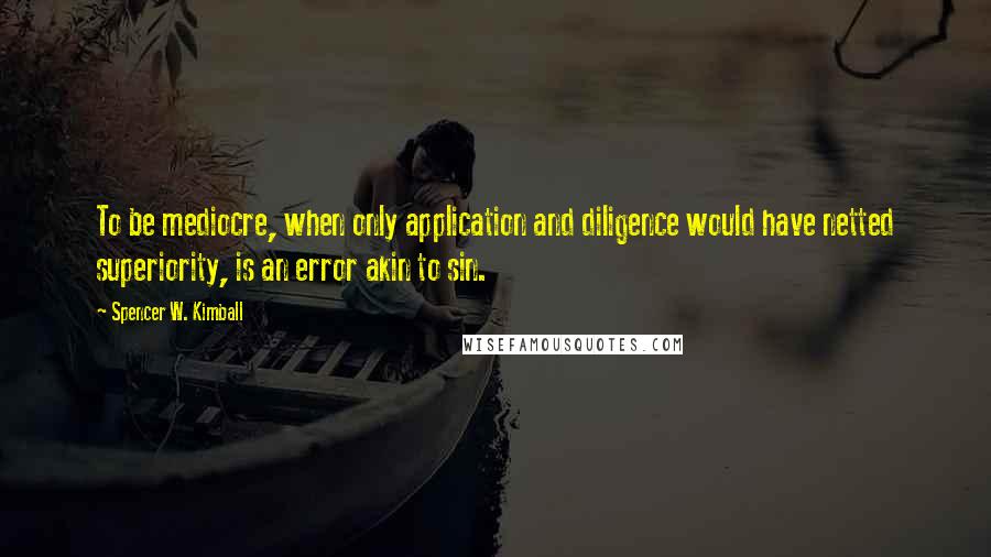 Spencer W. Kimball Quotes: To be mediocre, when only application and diligence would have netted superiority, is an error akin to sin.
