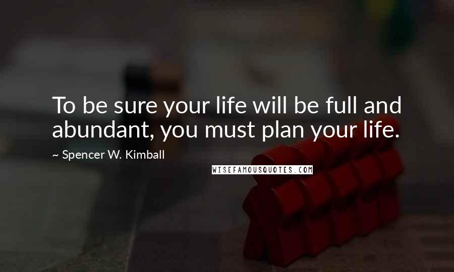 Spencer W. Kimball Quotes: To be sure your life will be full and abundant, you must plan your life.