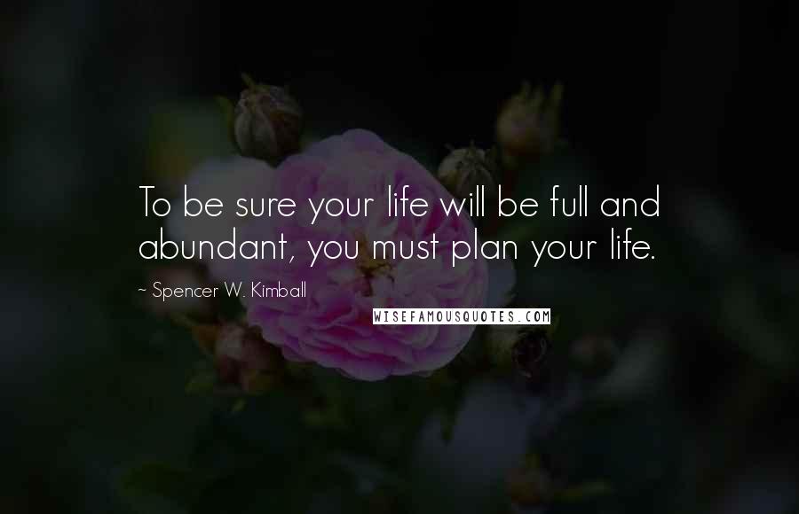 Spencer W. Kimball Quotes: To be sure your life will be full and abundant, you must plan your life.