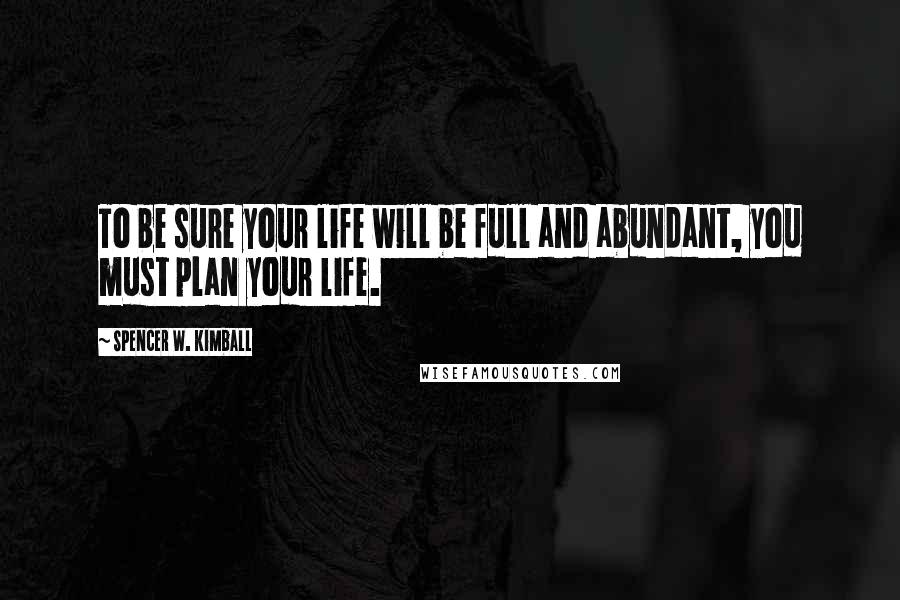 Spencer W. Kimball Quotes: To be sure your life will be full and abundant, you must plan your life.