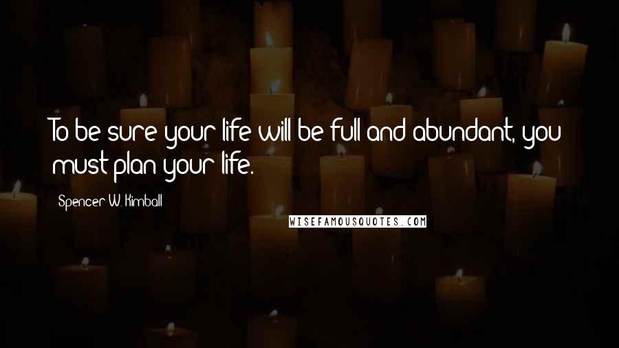 Spencer W. Kimball Quotes: To be sure your life will be full and abundant, you must plan your life.