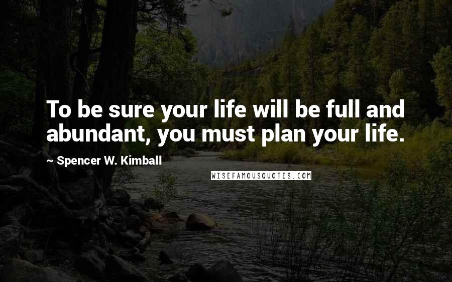 Spencer W. Kimball Quotes: To be sure your life will be full and abundant, you must plan your life.