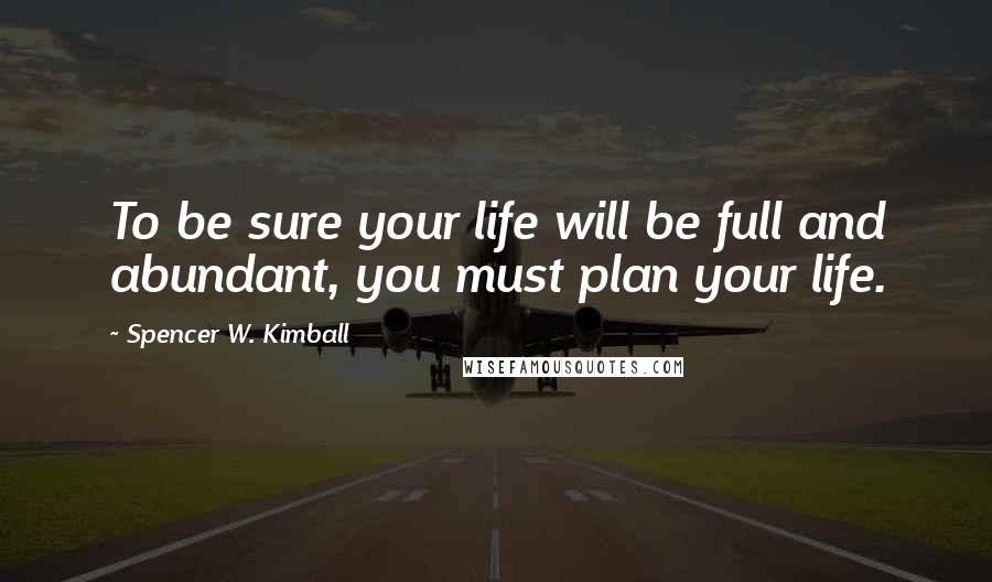 Spencer W. Kimball Quotes: To be sure your life will be full and abundant, you must plan your life.