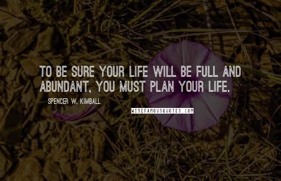 Spencer W. Kimball Quotes: To be sure your life will be full and abundant, you must plan your life.