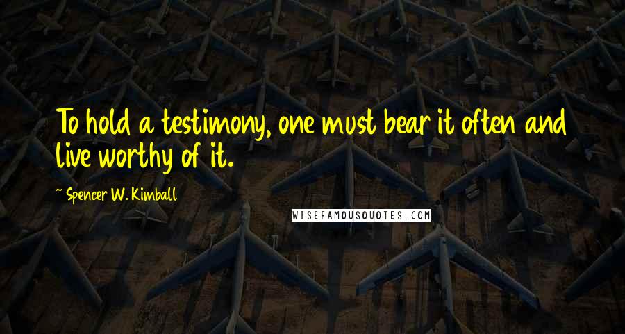 Spencer W. Kimball Quotes: To hold a testimony, one must bear it often and live worthy of it.