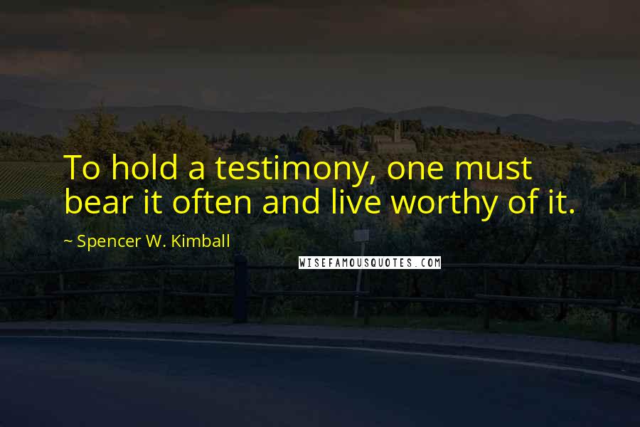 Spencer W. Kimball Quotes: To hold a testimony, one must bear it often and live worthy of it.