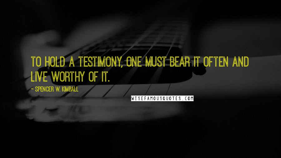 Spencer W. Kimball Quotes: To hold a testimony, one must bear it often and live worthy of it.