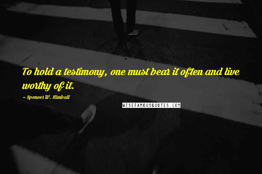 Spencer W. Kimball Quotes: To hold a testimony, one must bear it often and live worthy of it.