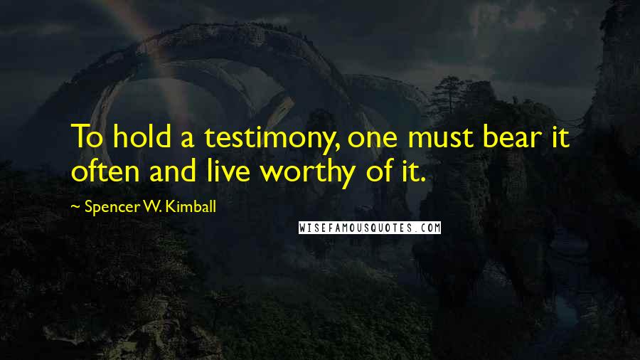 Spencer W. Kimball Quotes: To hold a testimony, one must bear it often and live worthy of it.