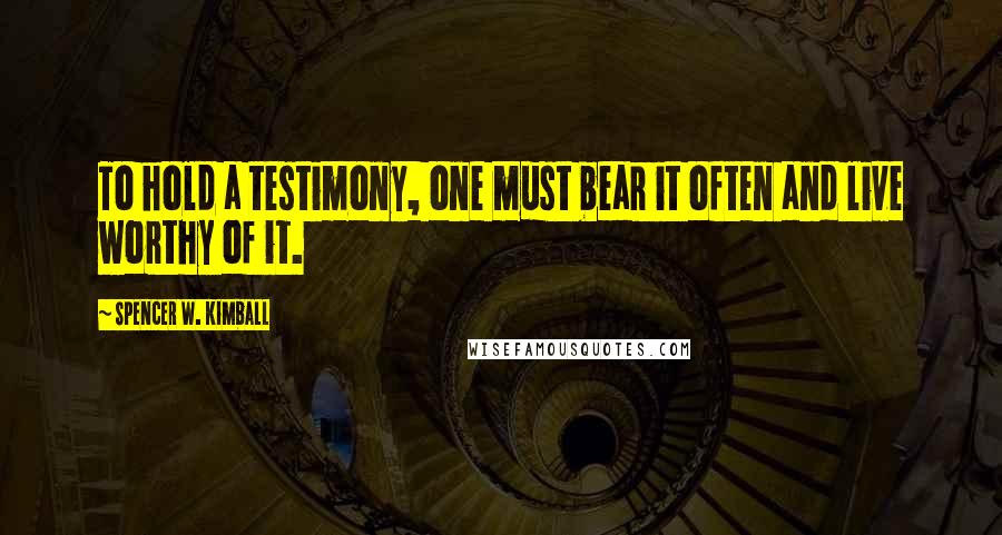 Spencer W. Kimball Quotes: To hold a testimony, one must bear it often and live worthy of it.