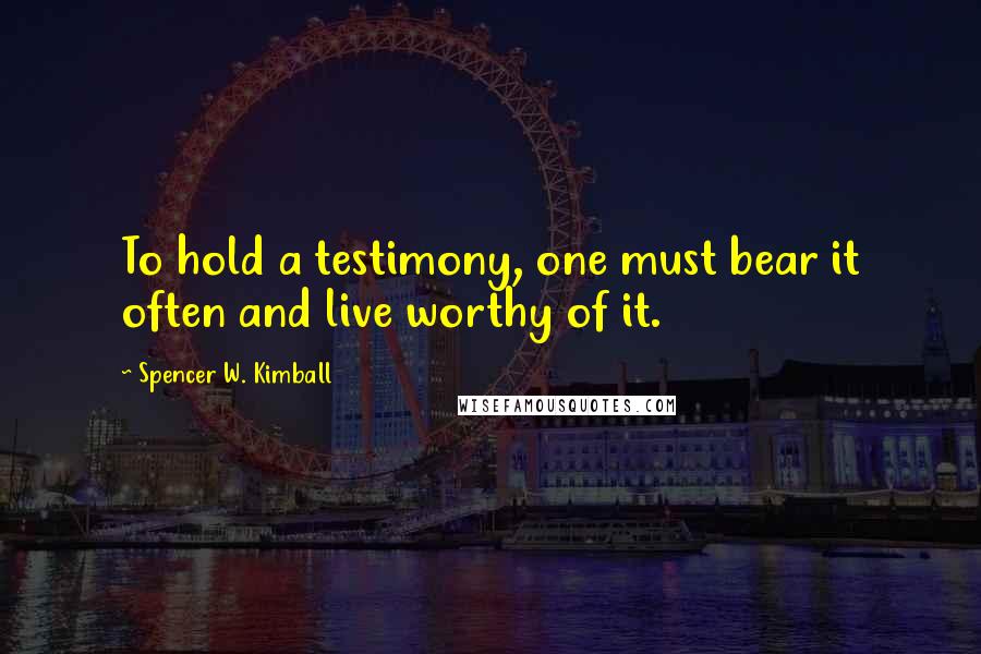 Spencer W. Kimball Quotes: To hold a testimony, one must bear it often and live worthy of it.