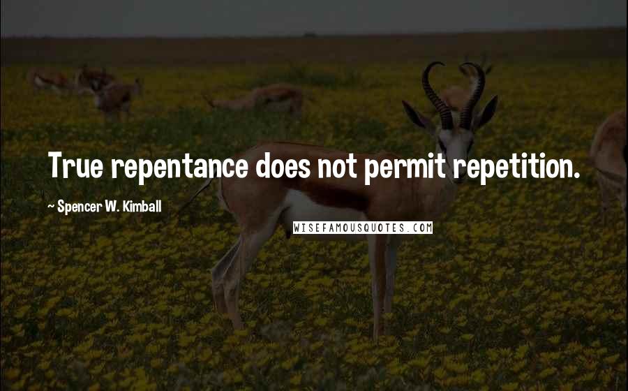 Spencer W. Kimball Quotes: True repentance does not permit repetition.