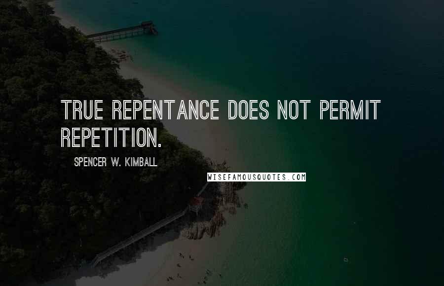 Spencer W. Kimball Quotes: True repentance does not permit repetition.